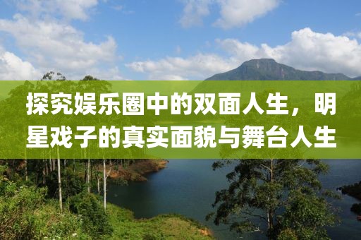探究娱乐圈中的双面人生，明星戏子的真实面貌与舞台人生