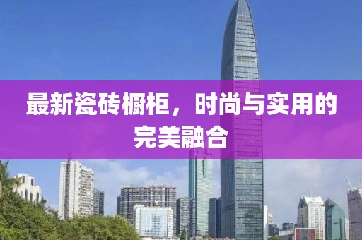 最新瓷砖橱柜，时尚与实用的完美融合