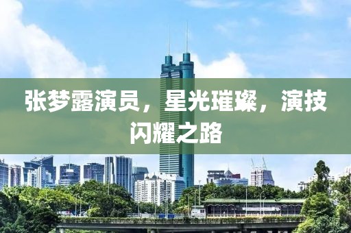 张梦露演员，星光璀璨，演技闪耀之路