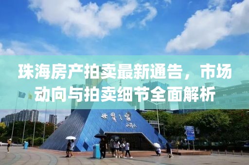 珠海房产拍卖最新通告，市场动向与拍卖细节全面解析
