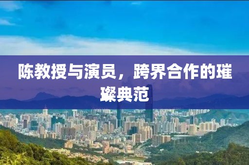 陈教授与演员，跨界合作的璀璨典范
