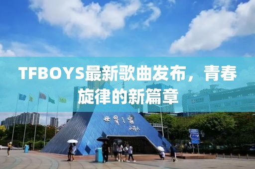 TFBOYS最新歌曲发布，青春旋律的新篇章