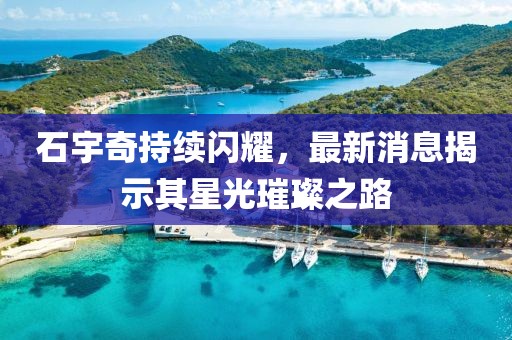 石宇奇持续闪耀，最新消息揭示其星光璀璨之路