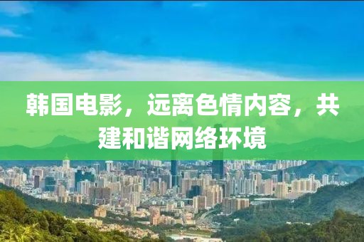 韩国电影，远离色情内容，共建和谐网络环境