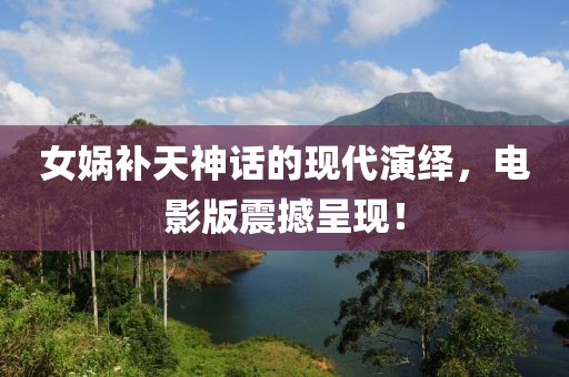女娲补天神话的现代演绎，电影版震撼呈现！