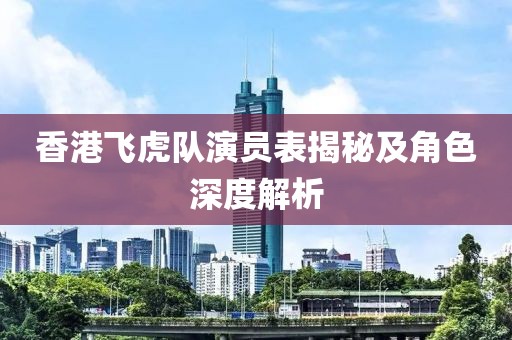 香港飞虎队演员表揭秘及角色深度解析