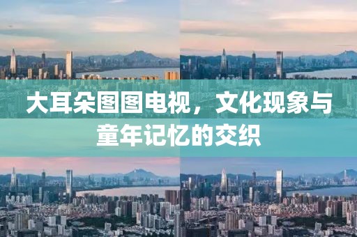 大耳朵图图电视，文化现象与童年记忆的交织