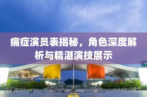 痛症演员表揭秘，角色深度解析与精湛演技展示