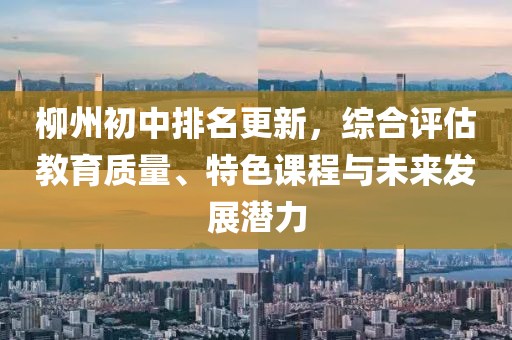 柳州初中排名更新，综合评估教育质量、特色课程与未来发展潜力