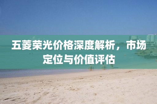 五菱荣光价格深度解析，市场定位与价值评估