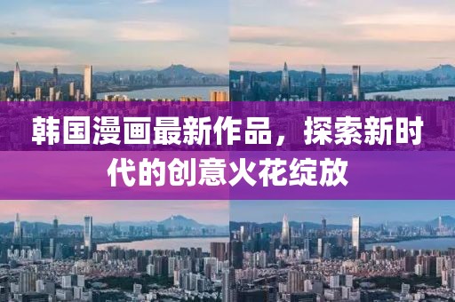 韩国漫画最新作品，探索新时代的创意火花绽放