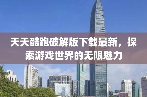 天天酷跑破解版下载最新，探索游戏世界的无限魅力