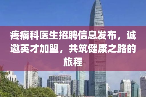 疼痛科医生招聘信息发布，诚邀英才加盟，共筑健康之路的旅程