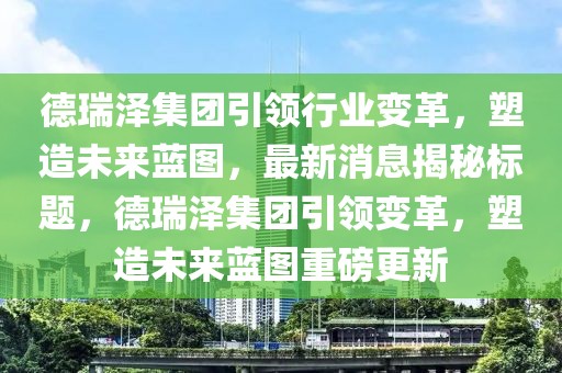 德瑞泽集团引领行业变革，塑造未来蓝图，最新消息揭秘标题，德瑞泽集团引领变革，塑造未来蓝图重磅更新