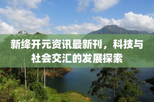 新绛开元资讯最新刊，科技与社会交汇的发展探索