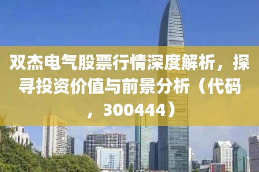 双杰电气股票行情深度解析，探寻投资价值与前景分析（代码，300444）