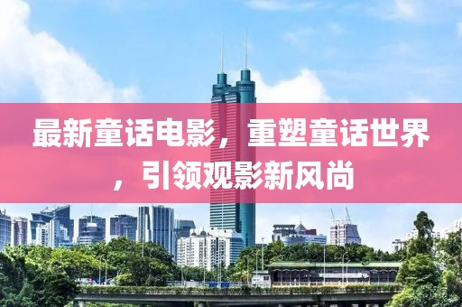最新童话电影，重塑童话世界，引领观影新风尚