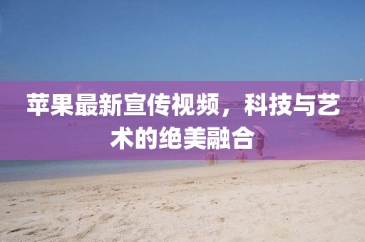苹果最新宣传视频，科技与艺术的绝美融合