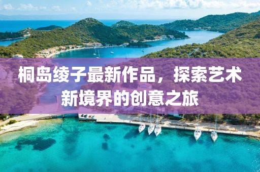 桐岛绫子最新作品，探索艺术新境界的创意之旅