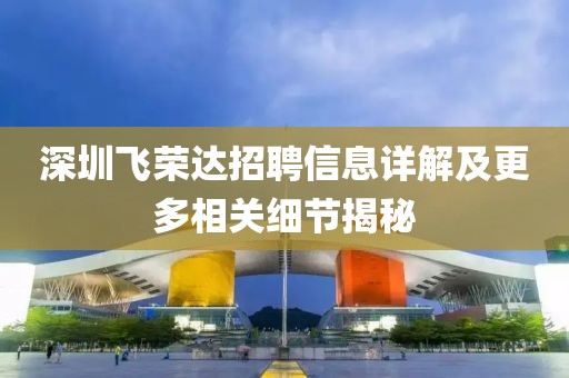 深圳飞荣达招聘信息详解及更多相关细节揭秘