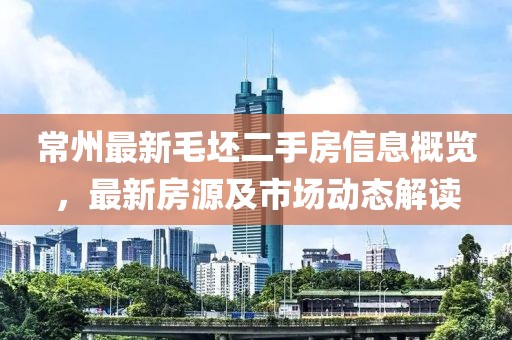 常州最新毛坯二手房信息概览，最新房源及市场动态解读