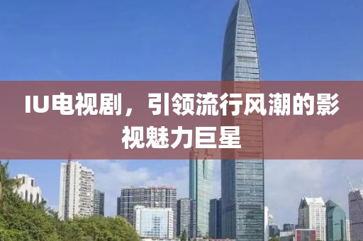 IU电视剧，引领流行风潮的影视魅力巨星