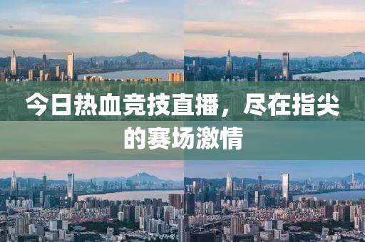 今日热血竞技直播，尽在指尖的赛场激情
