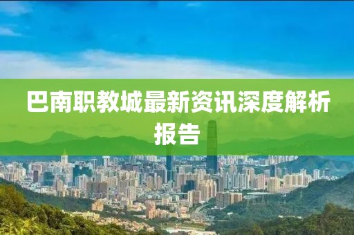 巴南职教城最新资讯深度解析报告