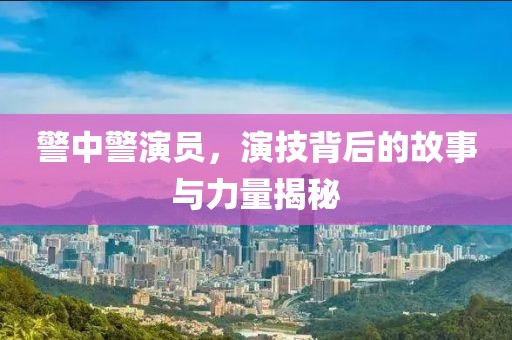 警中警演员，演技背后的故事与力量揭秘