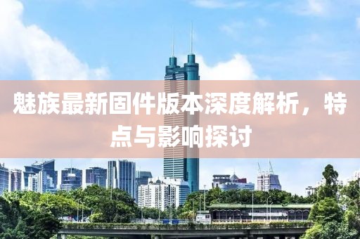 魅族最新固件版本深度解析，特点与影响探讨