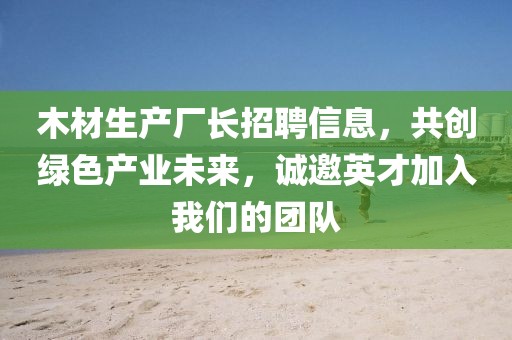 木材生产厂长招聘信息，共创绿色产业未来，诚邀英才加入我们的团队