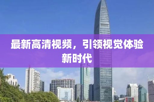 最新高清视频，引领视觉体验新时代