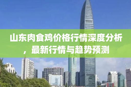 山东肉食鸡价格行情深度分析，最新行情与趋势预测
