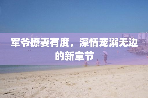 军爷撩妻有度，深情宠溺无边的新章节