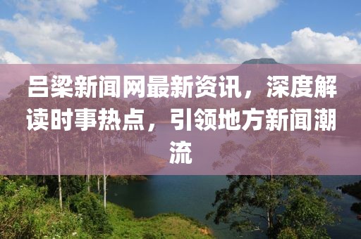 吕梁新闻网最新资讯，深度解读时事热点，引领地方新闻潮流