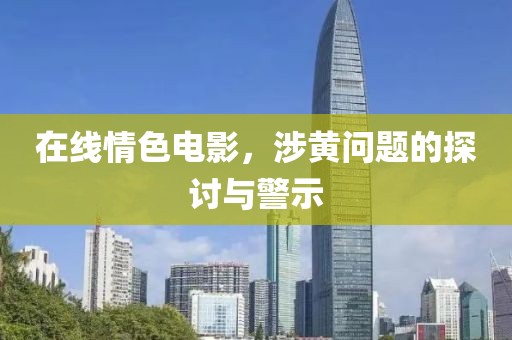 在线情色电影，涉黄问题的探讨与警示