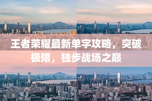 王者荣耀最新单字攻略，突破极限，独步战场之巅
