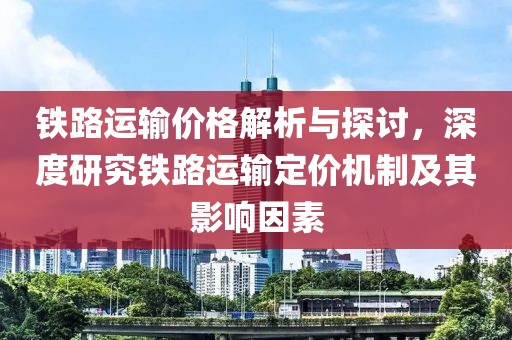 铁路运输价格解析与探讨，深度研究铁路运输定价机制及其影响因素