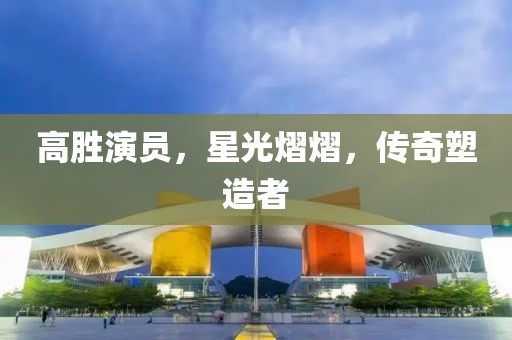 高胜演员，星光熠熠，传奇塑造者