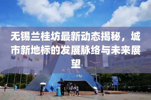 无锡兰桂坊最新动态揭秘，城市新地标的发展脉络与未来展望