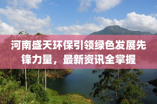 河南盛天环保引领绿色发展先锋力量，最新资讯全掌握