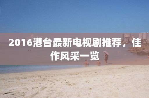 2016港台最新电视剧推荐，佳作风采一览