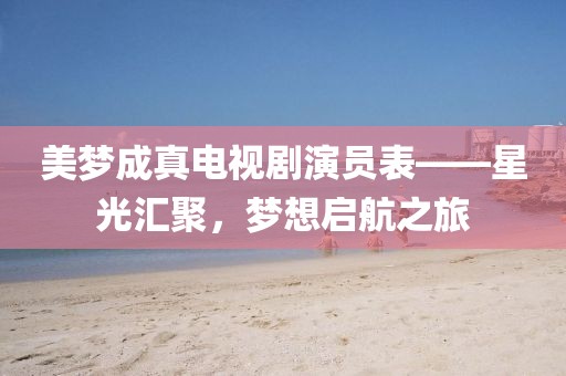 美梦成真电视剧演员表——星光汇聚，梦想启航之旅