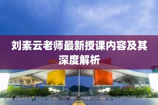刘素云老师最新授课内容及其深度解析