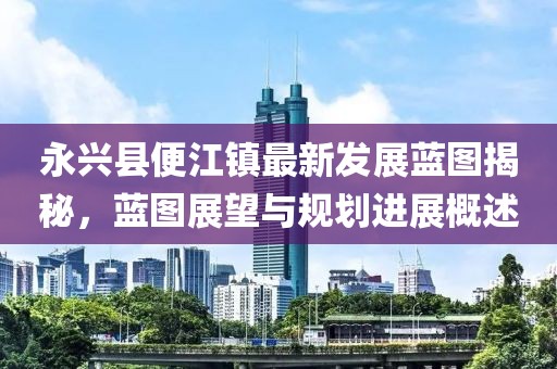 永兴县便江镇最新发展蓝图揭秘，蓝图展望与规划进展概述