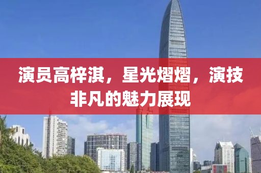 演员高梓淇，星光熠熠，演技非凡的魅力展现