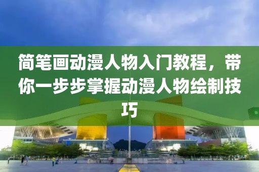 简笔画动漫人物入门教程，带你一步步掌握动漫人物绘制技巧