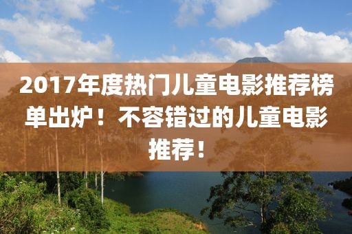 2017年度热门儿童电影推荐榜单出炉！不容错过的儿童电影推荐！