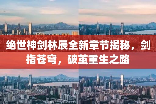 绝世神剑林辰全新章节揭秘，剑指苍穹，破茧重生之路