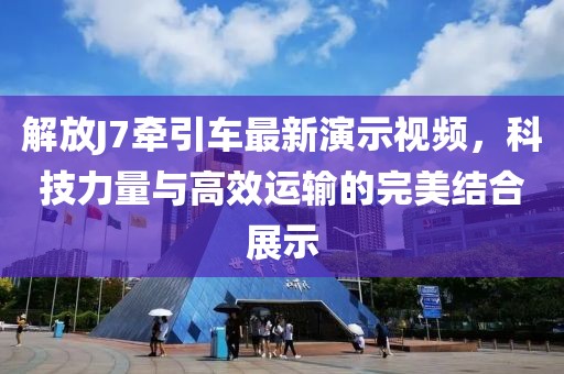 解放J7牵引车最新演示视频，科技力量与高效运输的完美结合展示
